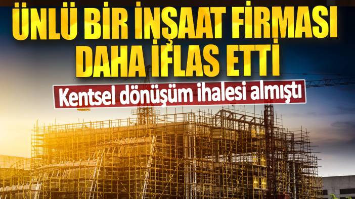 Ünlü bir inşaat firması daha iflas etti! Kentsel dönüşüm ihalesi almıştı