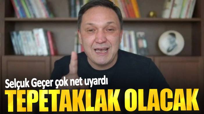 Selçuk Geçer çok net uyardı: Tepetaklak olacak