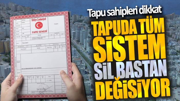 Tapu sahipleri dikkat! Tapuda tüm sistem sil baştan değişiyor