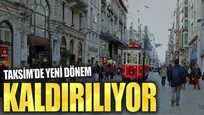 Taksim’de yeni dönem! Kaldırılıyor