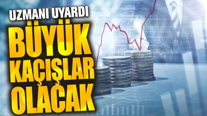 Uzmanı uyardı: Büyük kaçışlar olacak