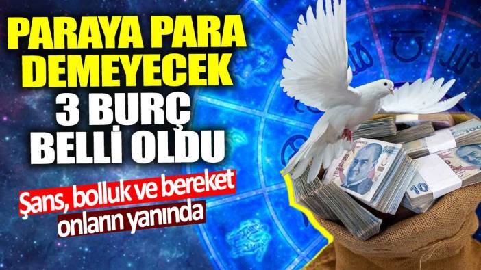 Paraya para demeyecek 3 burç belli oldu!  Şans bolluk ve bereket onların yanında