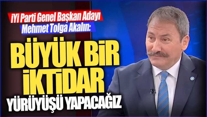 İYİ Parti Genel Başkan Adayı Tolga Akalın: Büyük bir iktidar yürüyüşü yapacağız