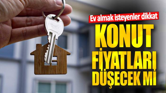 Ev almak isteyenler dikkat! Konut fiyatları düşecek mi