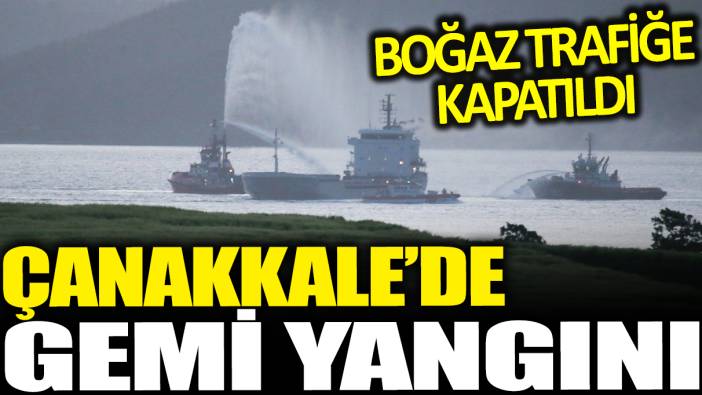 Son dakika... Çanakkale Boğazı kapatıldı