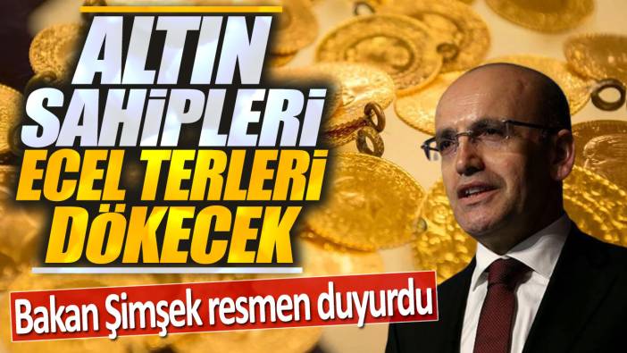 Bakan Şimşek resmen duyurdu: Altın sahipleri ecel terleri dökecek!