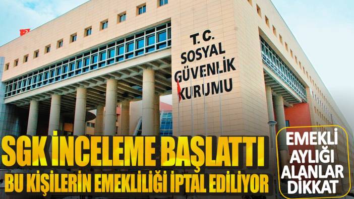 Emekli aylığı alanlar dikkat! SGK incelme başlattı: Bu kişilerin emekliliği iptal ediliyor