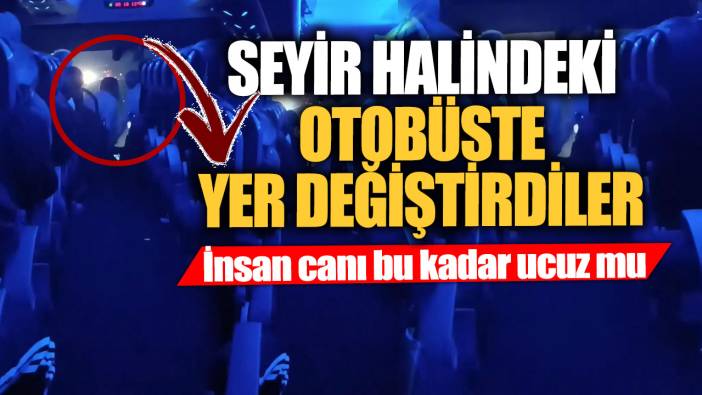 İnsan canı bu kadar ucuz mu!  Seyir halindeki otobüste yer değiştirdiler