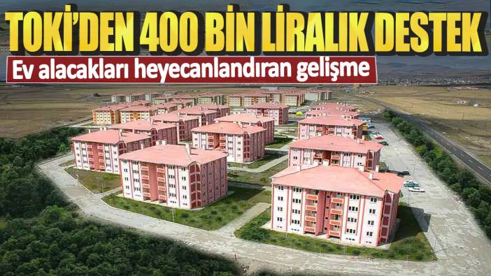 Ev alacakları heyecanlandıran gelişme! TOKİ’den 400 bin liralık destek