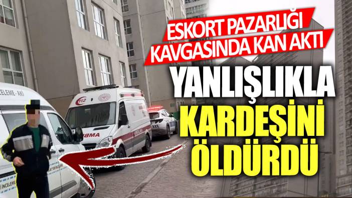 Eskort pazarlığı kavgasında kan aktı! Yanlışlıkla kardeşini öldürdü