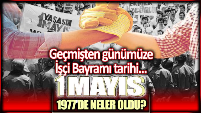 1 Mayıs 1977'de neler oldu? Geçmişten günümüze İşçi Bayramı tarihi