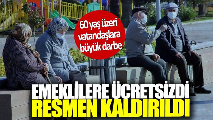 Emeklilere ücretsizdi resmen kaldırıldı! 60 yaş üzeri vatandaşlara büyük darbe