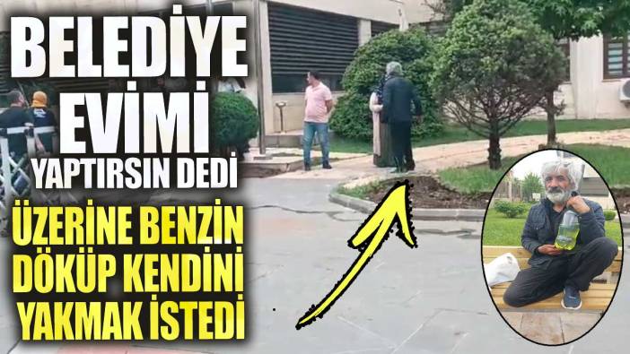 Belediye evimi yaptırsın dedi üzerine benzin döküp kendini yakmak istedi