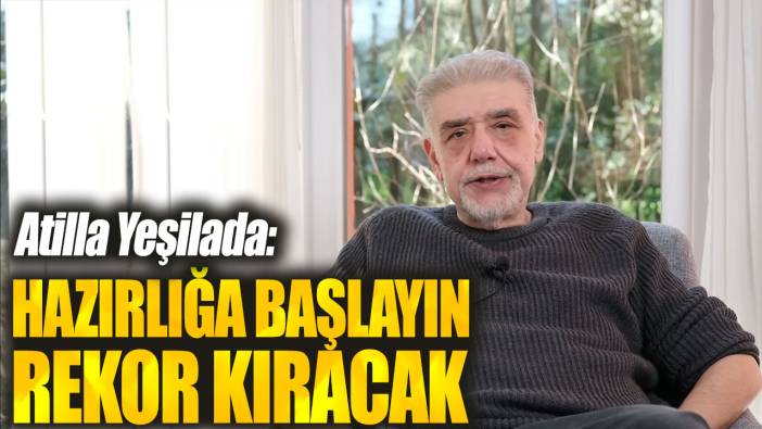 Atilla Yeşilada: Hazırlığa başlayın rekor kıracak