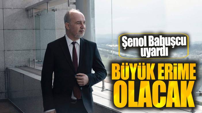 Şenol Babuşcu: Büyük erime olacak