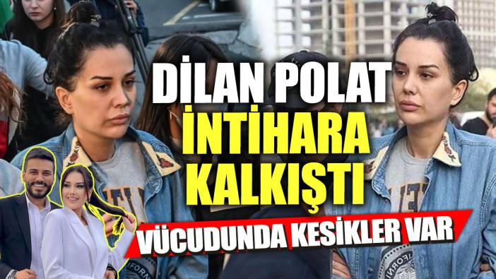 Dilan Polat cezaevinde intihara kalkıştı! Vücudunda kesikler var