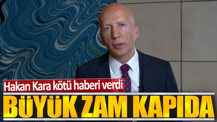 Hakan Kara: Büyük zam kapıda