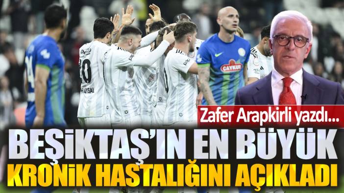 Beşiktaş'ın en büyük kronik hastalığını açıkladı: Zafer Arapkirli yazdı...