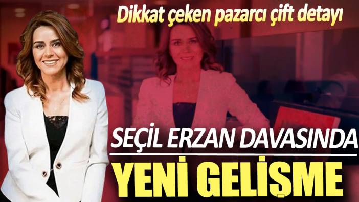 Seçil Erzan davasında yeni gelişme!  Dikkat çeken Çorlulu pazarcı çift detayı