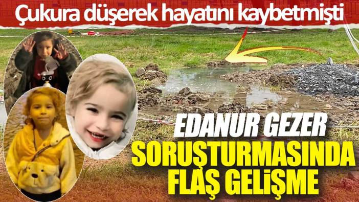 Edanur Gezer soruşturmasında flaş gelişme! Çukura düşerek hayatını kaybetmişti