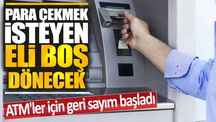 ATM'ler için geri sayım başladı! Para çekmek isteyen eli boş dönecek