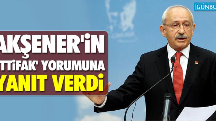 Kılıçdaroğlu, Akşener'in 'İttifak' yorumuna yanıt verdi