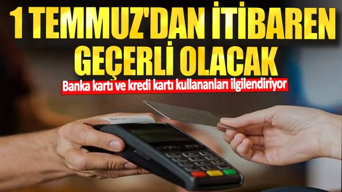 Banka kartı ve kredi kartı kullananları ilgilendiriyor! 1 Temmuz'dan itibaren geçerli olacak