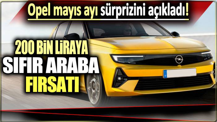 Opel mayıs ayı sürprizini açıkladı: 200 bin liraya sıfır araba fırsatı!