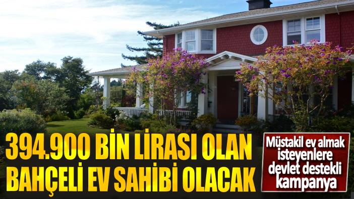 Müstakil ev almak isteyenlere devlet destekli kampanya! 394.900 bin lirası olan bahçeli ev sahibi olacak