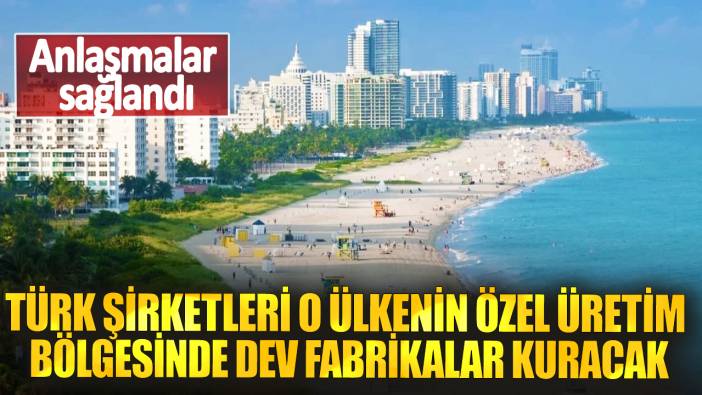 Türk şirketleri o ülkenin özel üretim bölgesinde dev fabrikalar kuracak! Anlaşmalar sağlandı