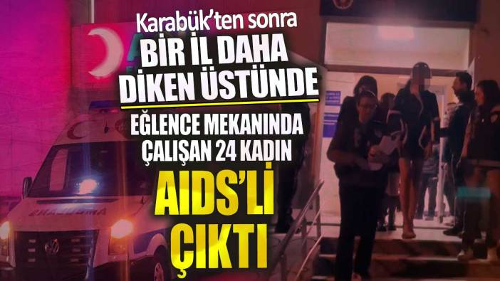 Karabük’ten sonra bir il daha diken üstünde! Eğlence mekanında çalışan 24 kadın AIDS’li çıktı