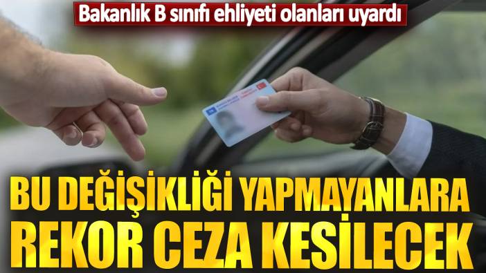 Bu değişikliği yapmayanlara rekor ceza kesilecek! Bakanlık B sınıfı ehliyeti olanları uyardı!