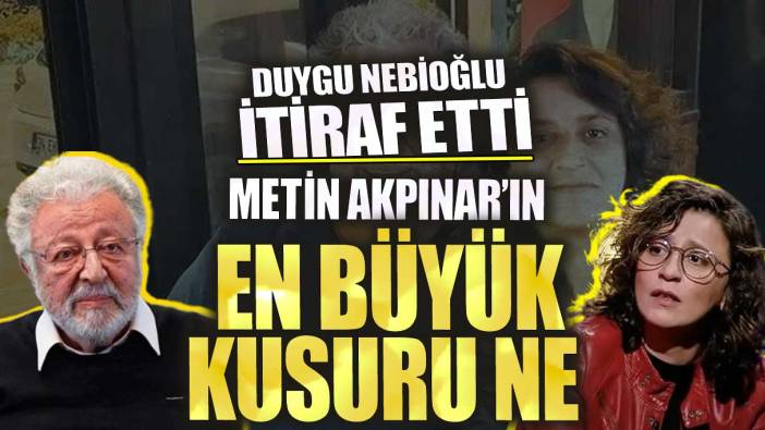 Duygu Nebioğlu itiraf etti Metin Akpınar’ın en büyük kusuru ne