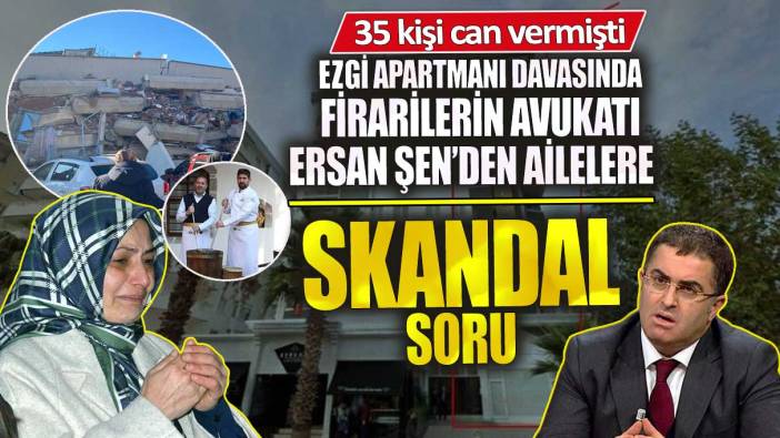 Ezgi Apartmanı davasında firarilerin avukatı Ersan Şen’den ailelere skandal soru