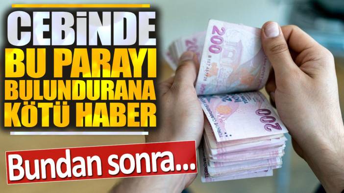 Cebinde bu parayı bulundurana kötü haber: Bundan sonra...