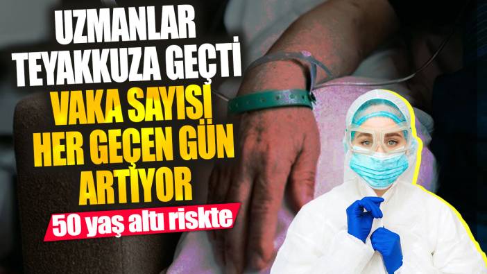 Uzmanlar teyakkuza geçti vaka sayısı her geçen gün artıyor! 50 yaş altı riskte