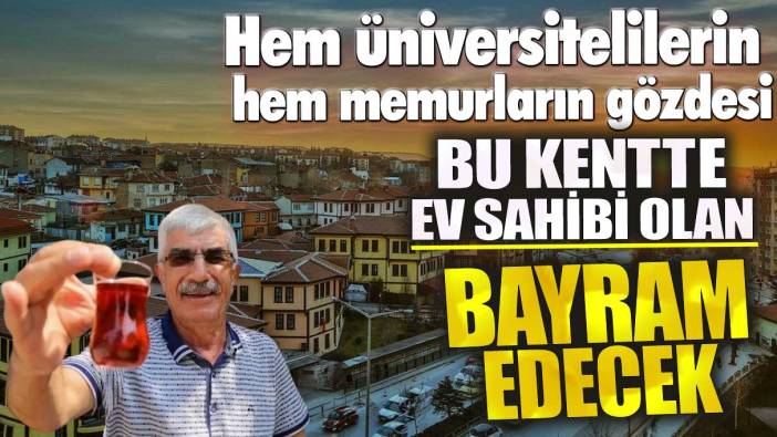 Bu kentte ev sahibi olan bayram ediyor! Hem üniversitelilerin hem memurların gözdesi