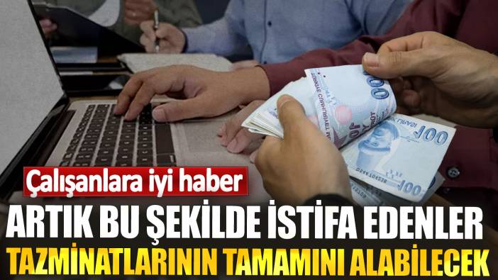 Çalışanlara iyi haber! Artık bu şekilde istifa edenler tazminatlarının tamamını alabilecek