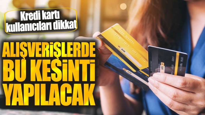 Kredi kartı kullanıcıları dikkat! Alışverişlerde bu kesinti yapılacak