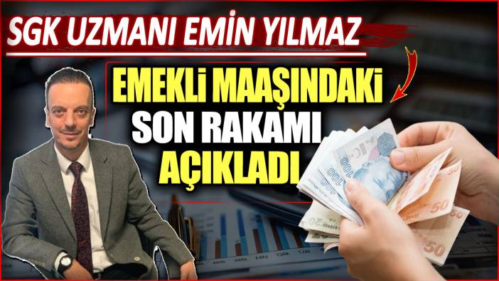 SGK uzmanı Emin Yılmaz emekli maaşındaki son rakamı açıkladı