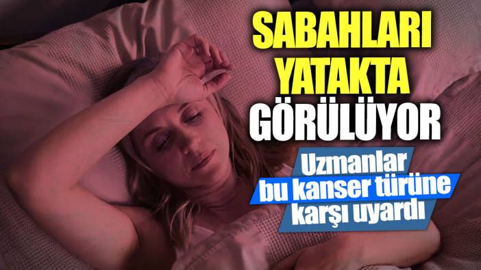 Sabahları yatakta görülüyor! Uzmanlar bu kanser türüne karşı uyardı