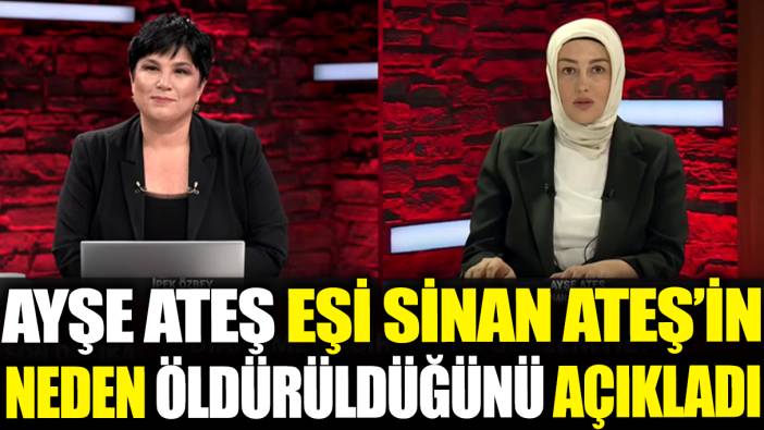 Ayşe Ateş eşi Sinan Ateş'in neden öldürüldüğünü açıkladı