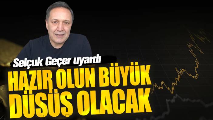 Selçuk Geçer: Hazır olun büyük düşüş olacak