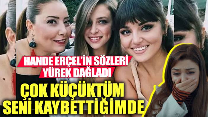 Hande Erçel’in sözleri yürek dağladı!  Çok küçüktüm seni kaybettiğimde