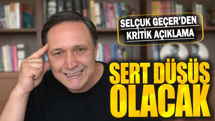 Selçuk Geçer: Sert düşüş olacak