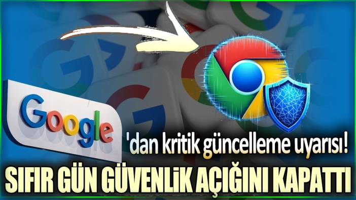 Chrome'da sıfır gün güvenlik açığı kapatıldı: Google'dan kritik güncelleme uyarısı!