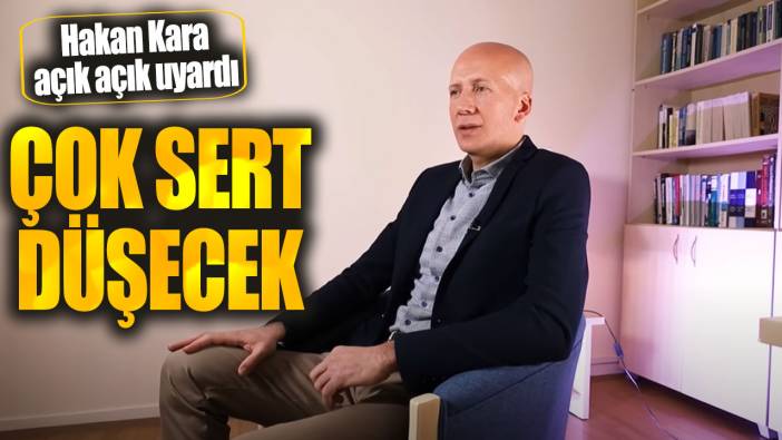 Hakan Kara: Çok sert düşecek
