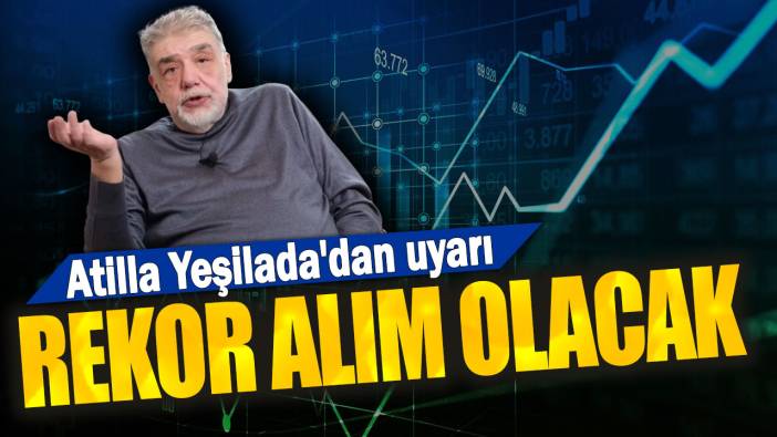 Atilla Yeşilada'dan uyarı: Rekor alım olacak