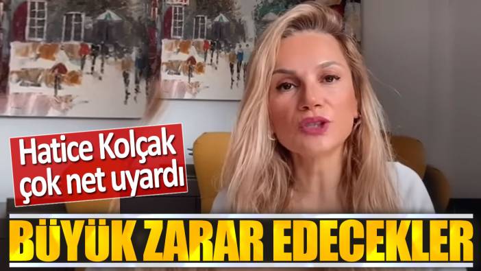 Hatice Kolçak: Büyük zarar edecekler