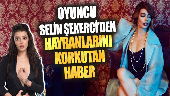 Oyuncu Selin Şekerci'den hayranlarını korkutan haber!